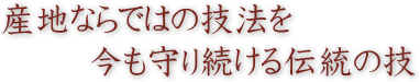 産地ならではの技法を今も守り続ける伝統の技