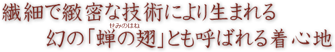 繊細で緻密な技術により生まれる幻の「蝉の翅」とも呼ばれる着心地