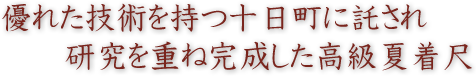 優れた技術を持つ十日町に託され研究を重ね完成した高級夏着尺