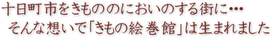 十日町市をきもののにおいのする街に･･･　そんな想いで「きもの絵巻館」は生まれました