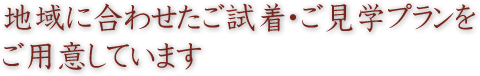 地域に合わせたご試着・ご見学プランをご用意しています