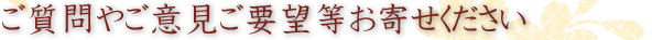 ご質問やご意見ご要望等お寄せください