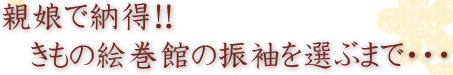 親娘で納得！！ きもの絵巻館の振袖を選ぶまで・・・