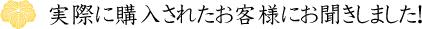 実際に購入されたお客様にお聞きしました！