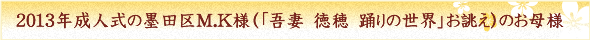 2013年成人式の墨田区M.K様（「吾妻　徳穂　踊りの世界」お誂え）のお母様