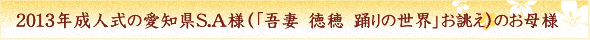 2013年成人式の愛知県S.A様（「吾妻　徳穂　踊りの世界」お誂え）のお母様