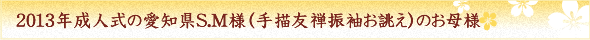 2013年成人式の愛知県S.M様（手描友禅振袖お誂え）のお母様　　　　　　　　　