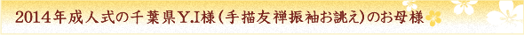 ２０１４年成人式の千葉県Y.I様（手描友禅振袖お誂え）のお母様