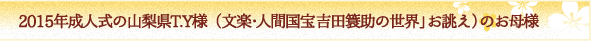 2015年成人式の山梨県T.Y様（文楽・人間国宝　吉田簑助の世界」お誂え）のお母様