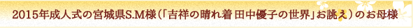 ２０１５年成人式の宮城県S.M様（「吉祥の晴れ着　田中優子の世界」お誂え）のお母様 