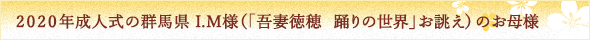 ２０２０年成人式の群馬県I.M様（「吾妻徳穂　踊りの世界」お誂え）のお母様