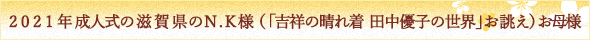 2021年成人式の滋賀県のN.K様（「吉祥の晴れ着　田中優子の世界」お誂え）お母様より