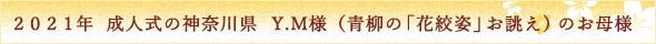 2021年成人式の神奈川県Y.M様（青柳の「花絞姿」お誂え）のお母様