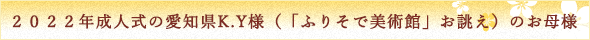 ２０２２年成人式の愛知県K.Y様（「ふりそで美術館」お誂え）のお母様