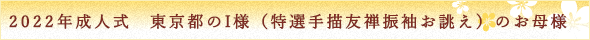 ２０２２年成人式東京都のI様（特選手描友禅振袖お誂え）のお母様