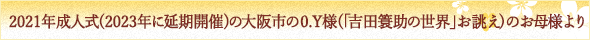 ２０２１年成人式（２０２３年に延期開催）の大阪市の０.Y様（「吉田簑助の世界」お誂え）のお母様より